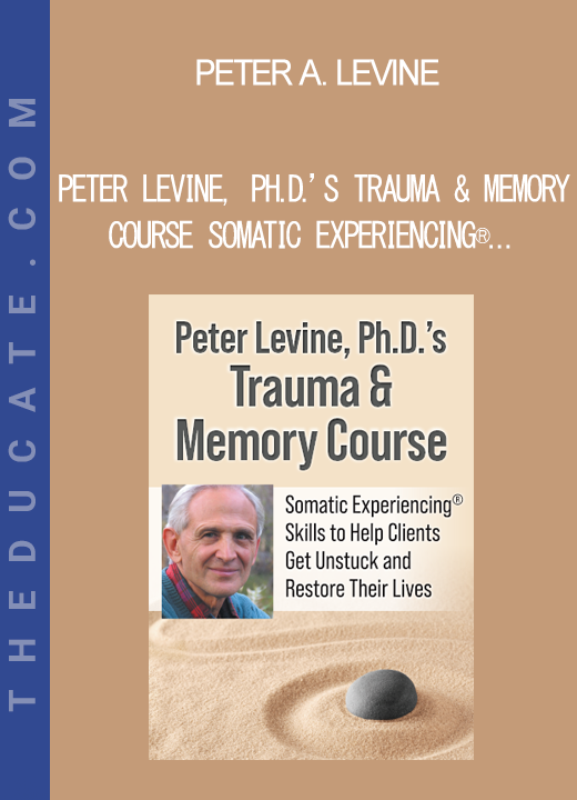 Peter A. Levine - Peter Levine Ph.D.’s Trauma & Memory Course Somatic Experiencing® Skills to Help Clients Get Unstuck and Restore Their Lives