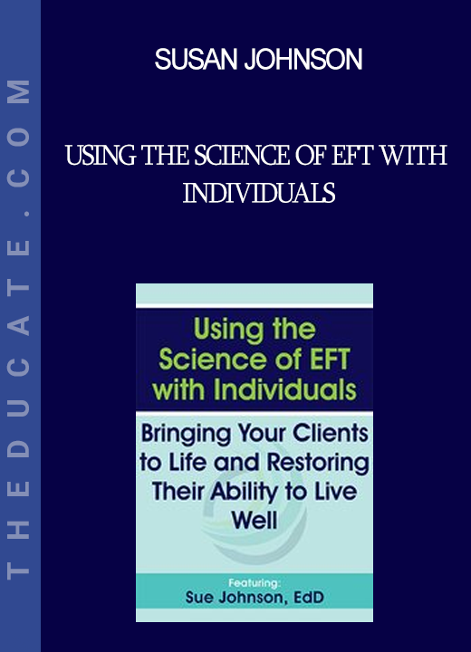 Susan Johnson - Using the Science of EFT with Individuals: Bringing Your Clients to Life and Restoring Their Ability to Live Well