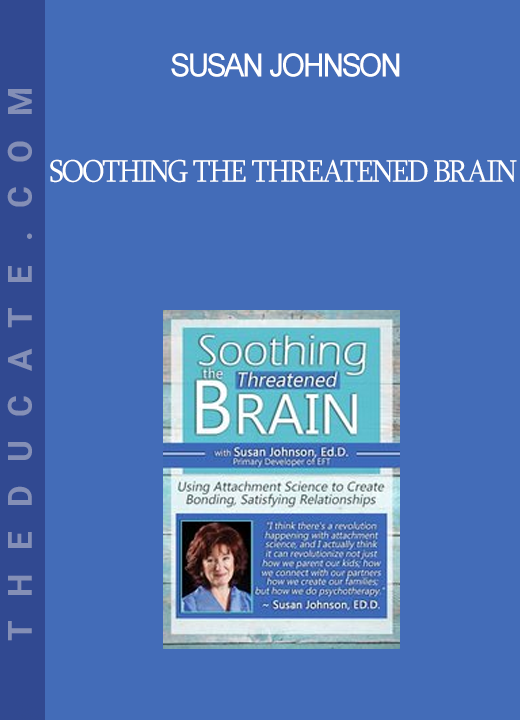 Susan Johnson - Soothing the Threatened Brain: Using Attachment Science to Create Bonding Satisfying Relationships with Sue Johnson Ed.D.