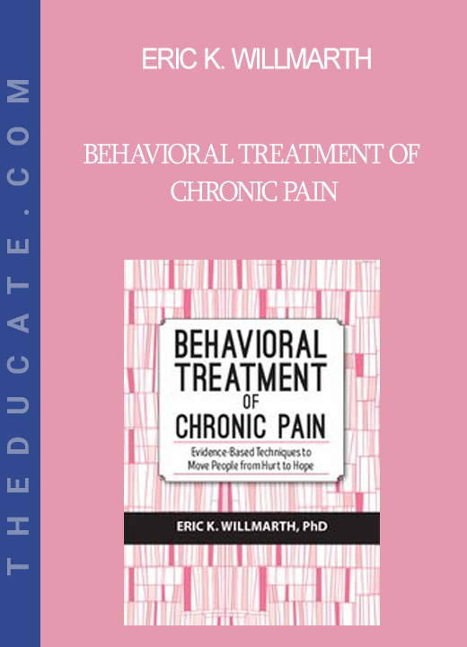 Eric K. Willmarth - Behavioral Treatment of Chronic Pain: Evidence-Based Techniques to Move People from Hurt to Hope