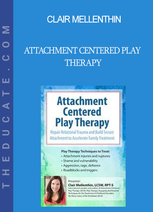 Clair Mellenthin - Attachment Centered Play Therapy: Repair Relational Trauma and Build Secure Attachment to Accelerate Family Treatment