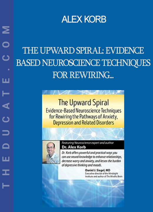 Alex Korb - The Upward Spiral: Evidence-Based Neuroscience Techniques for Rewiring the Pathways of Anxiety Depression and Related Disorders