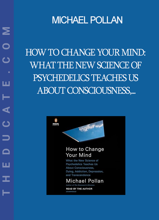 Michael Pollan - How to Change Your Mind: What the New Science of Psychedelics Teaches Us About Consciousness Dying Addiction Depression and Transcendence